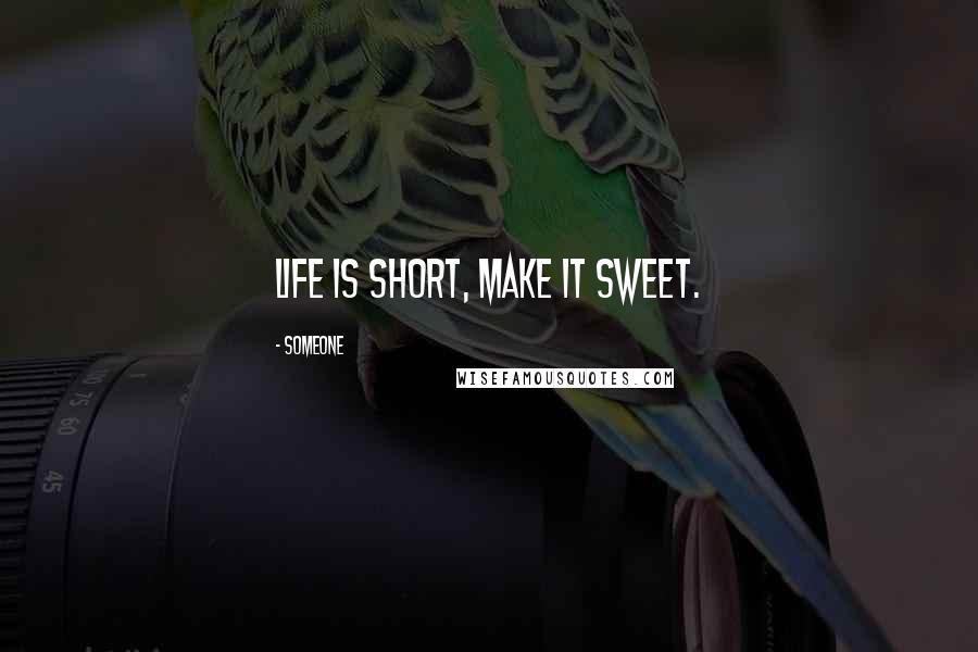 Someone Quotes: Life is short, make it sweet.