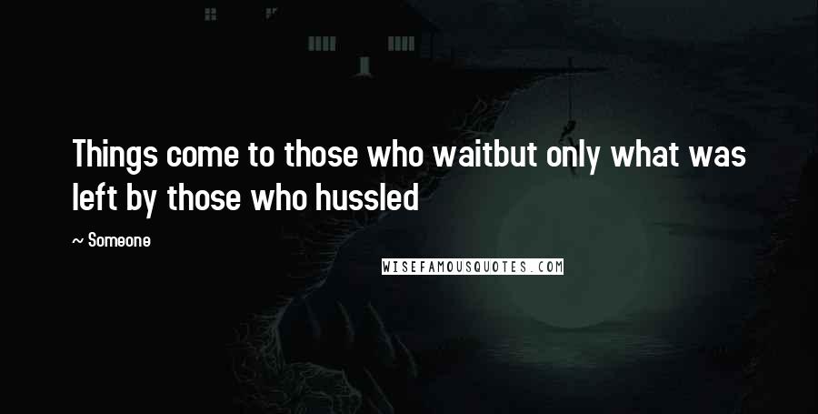 Someone Quotes: Things come to those who waitbut only what was left by those who hussled