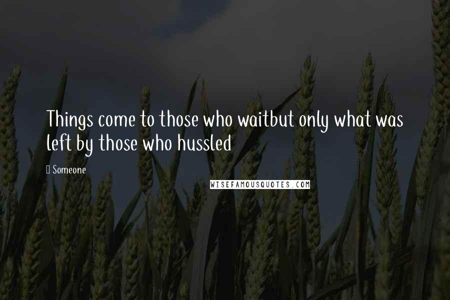 Someone Quotes: Things come to those who waitbut only what was left by those who hussled