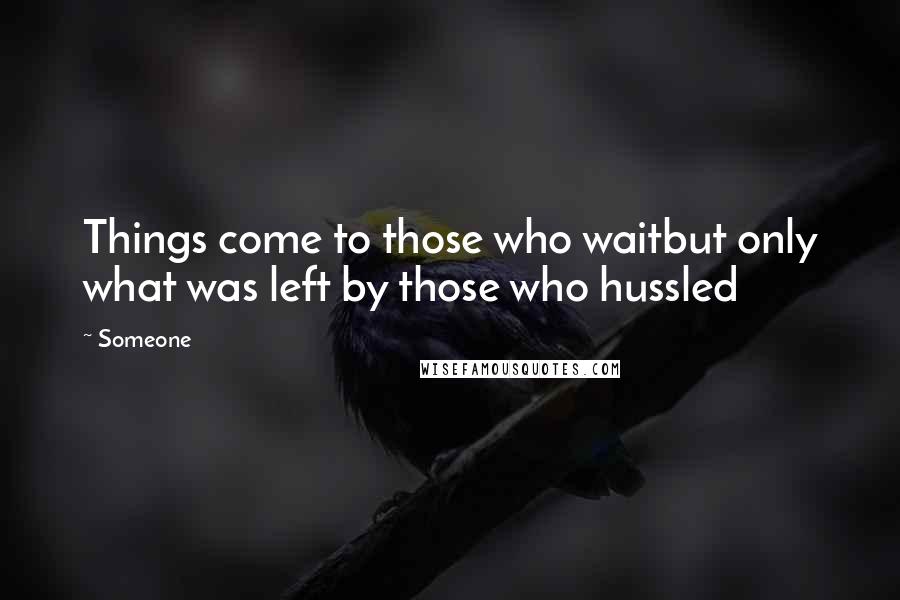 Someone Quotes: Things come to those who waitbut only what was left by those who hussled