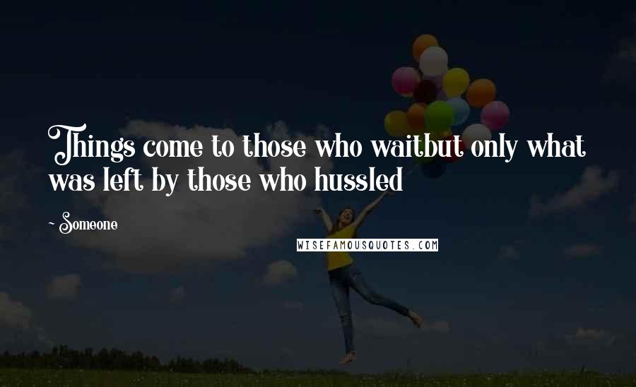 Someone Quotes: Things come to those who waitbut only what was left by those who hussled