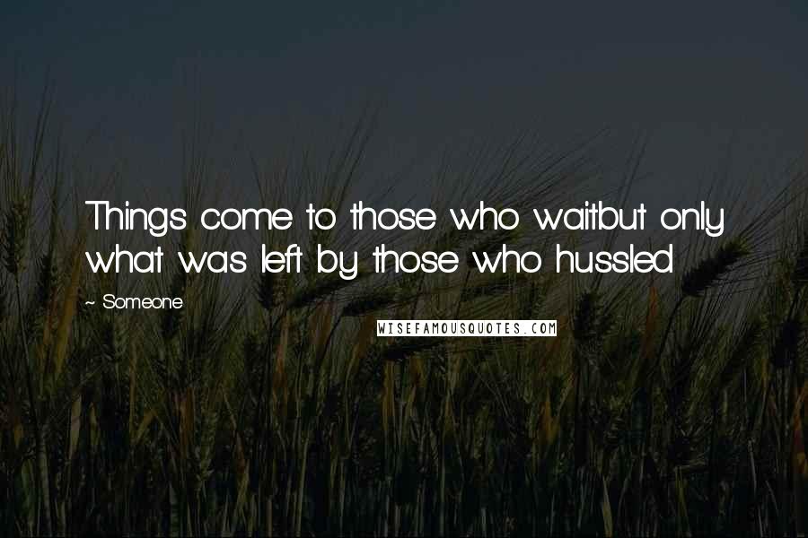 Someone Quotes: Things come to those who waitbut only what was left by those who hussled