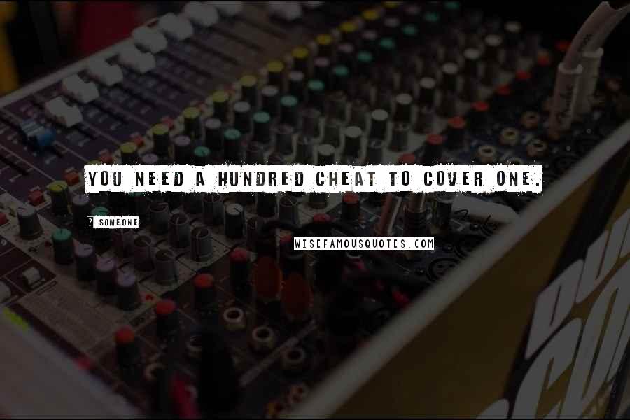 Someone Quotes: You need a hundred cheat to cover one.