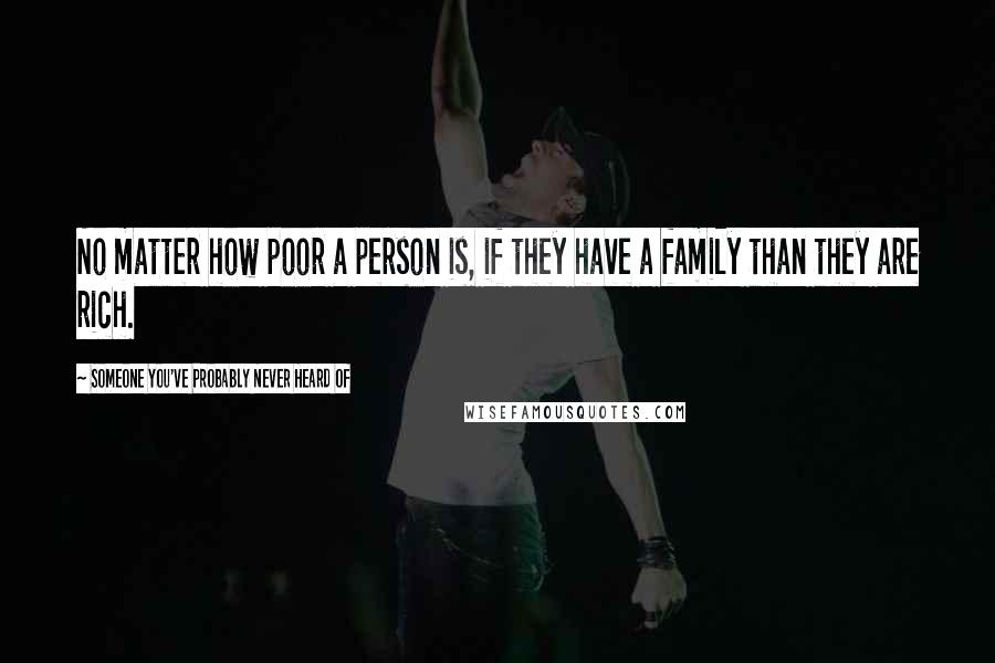 Someone You've Probably Never Heard Of Quotes: No matter how poor a person is, if they have a family than they are rich.