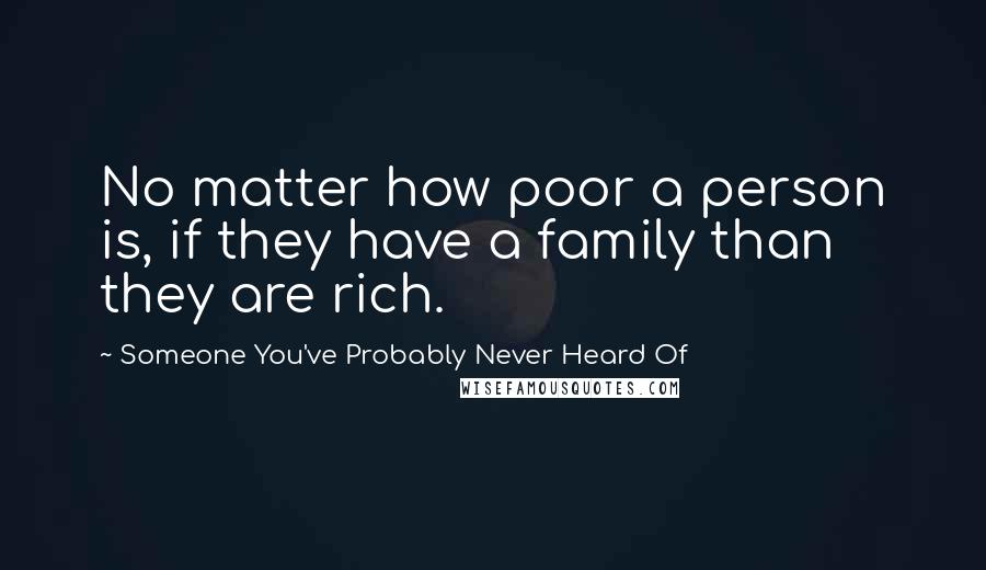 Someone You've Probably Never Heard Of Quotes: No matter how poor a person is, if they have a family than they are rich.