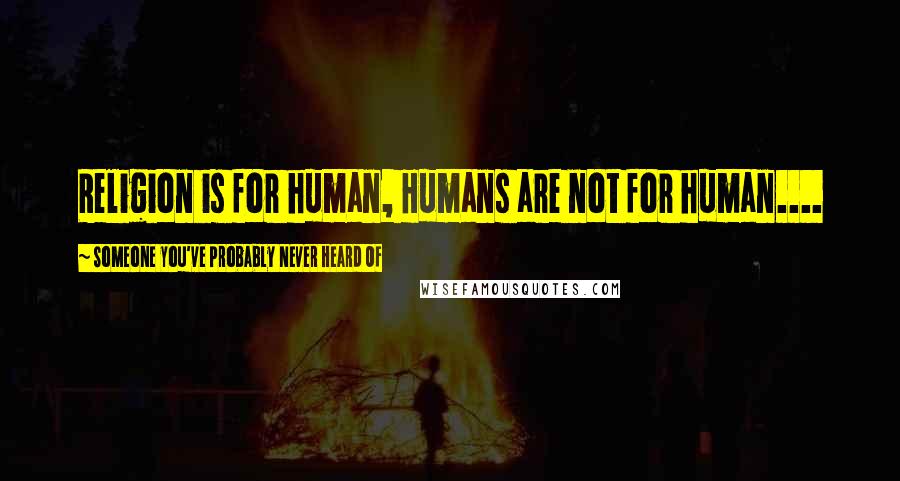 Someone You've Probably Never Heard Of Quotes: Religion is for human, Humans are not for human....