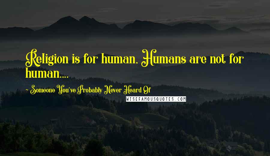 Someone You've Probably Never Heard Of Quotes: Religion is for human, Humans are not for human....