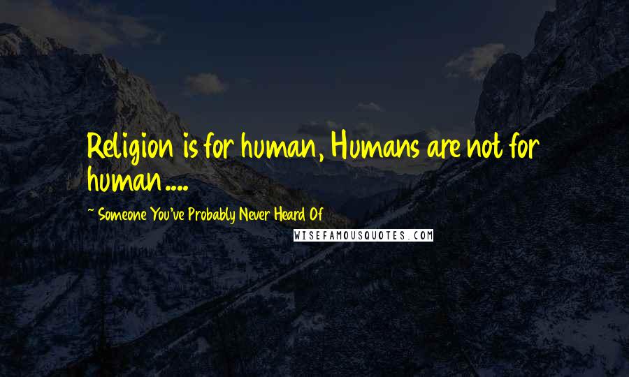 Someone You've Probably Never Heard Of Quotes: Religion is for human, Humans are not for human....