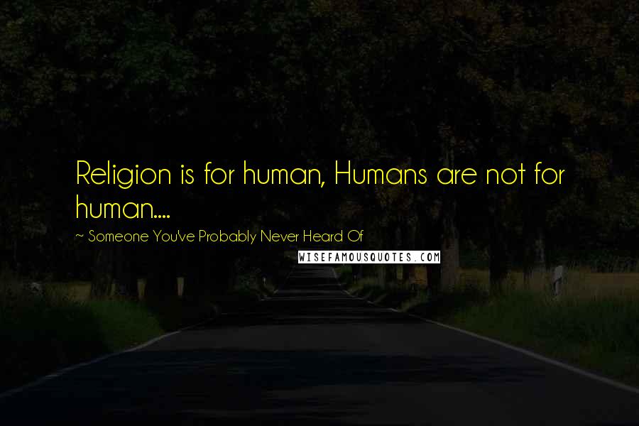 Someone You've Probably Never Heard Of Quotes: Religion is for human, Humans are not for human....