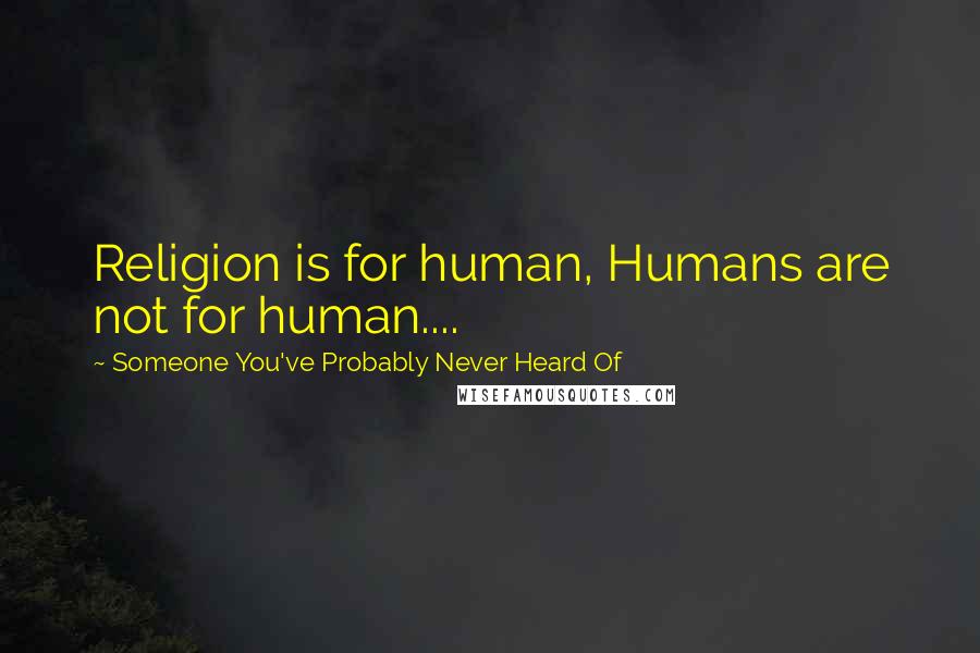 Someone You've Probably Never Heard Of Quotes: Religion is for human, Humans are not for human....