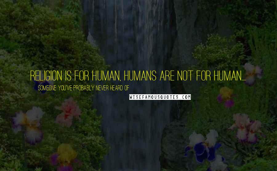 Someone You've Probably Never Heard Of Quotes: Religion is for human, Humans are not for human....