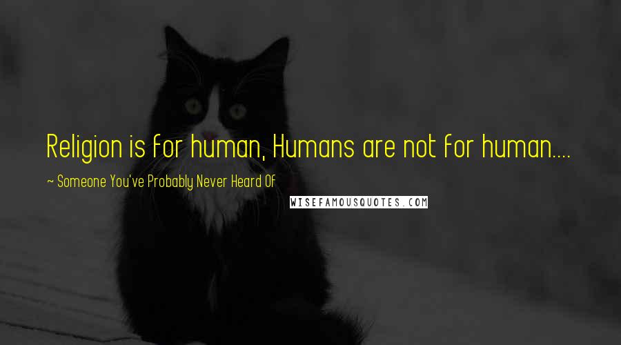 Someone You've Probably Never Heard Of Quotes: Religion is for human, Humans are not for human....