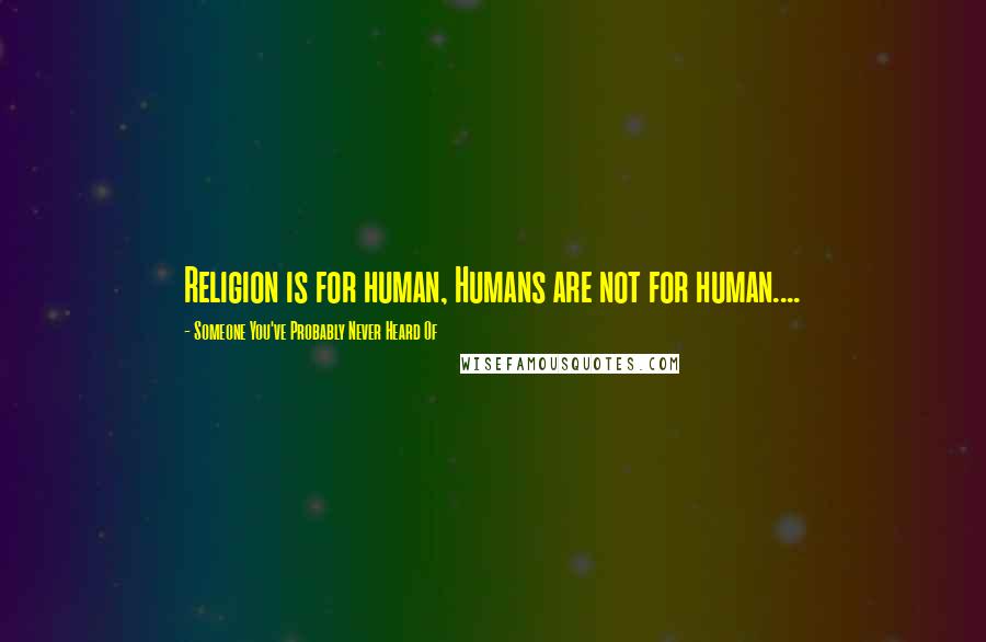 Someone You've Probably Never Heard Of Quotes: Religion is for human, Humans are not for human....