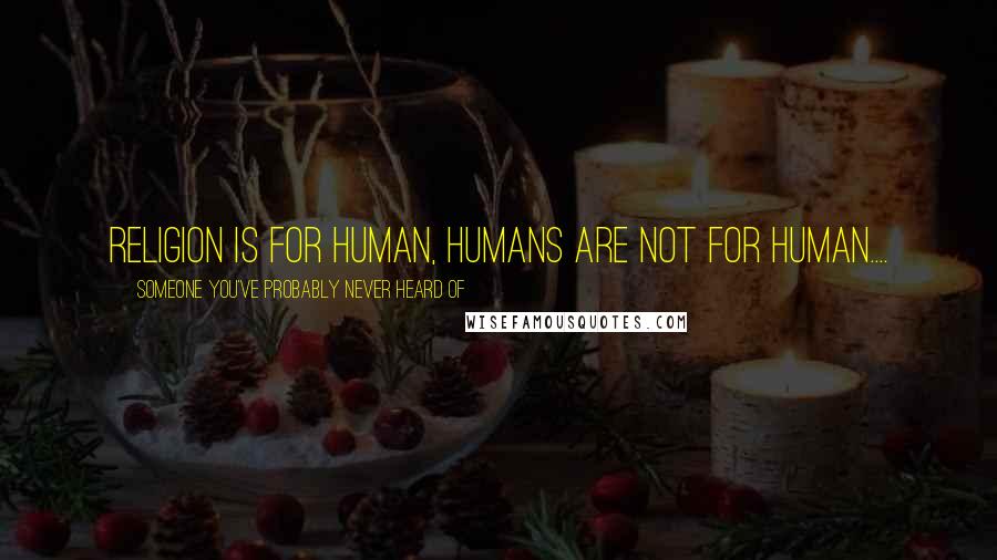 Someone You've Probably Never Heard Of Quotes: Religion is for human, Humans are not for human....