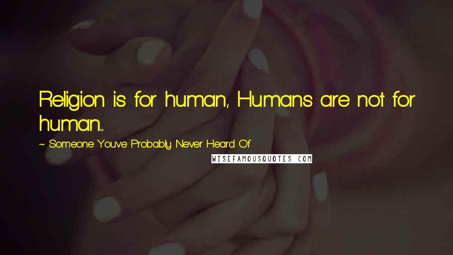 Someone You've Probably Never Heard Of Quotes: Religion is for human, Humans are not for human....