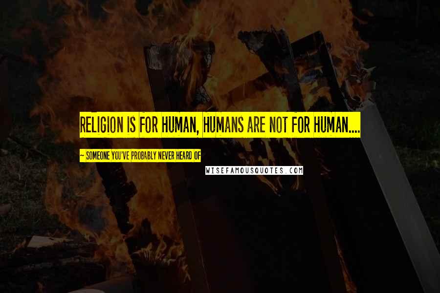 Someone You've Probably Never Heard Of Quotes: Religion is for human, Humans are not for human....