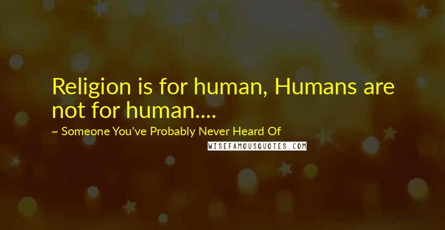 Someone You've Probably Never Heard Of Quotes: Religion is for human, Humans are not for human....