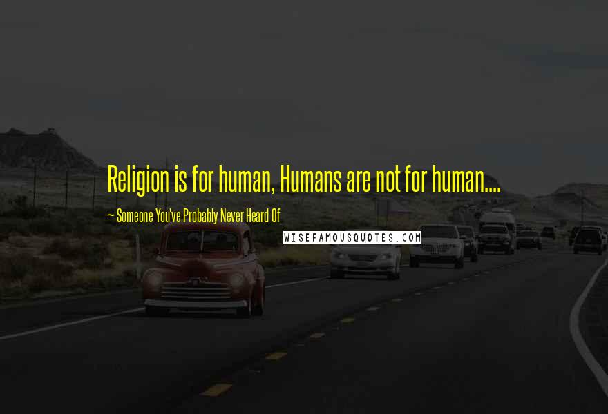 Someone You've Probably Never Heard Of Quotes: Religion is for human, Humans are not for human....
