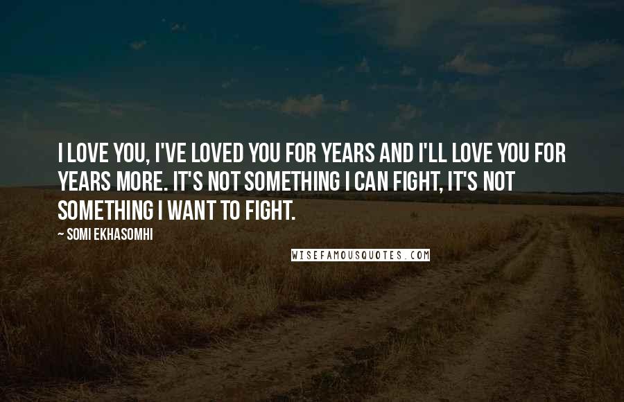 Somi Ekhasomhi Quotes: I love you, I've loved you for years and I'll love you for years more. It's not something I can fight, it's not something I want to fight.