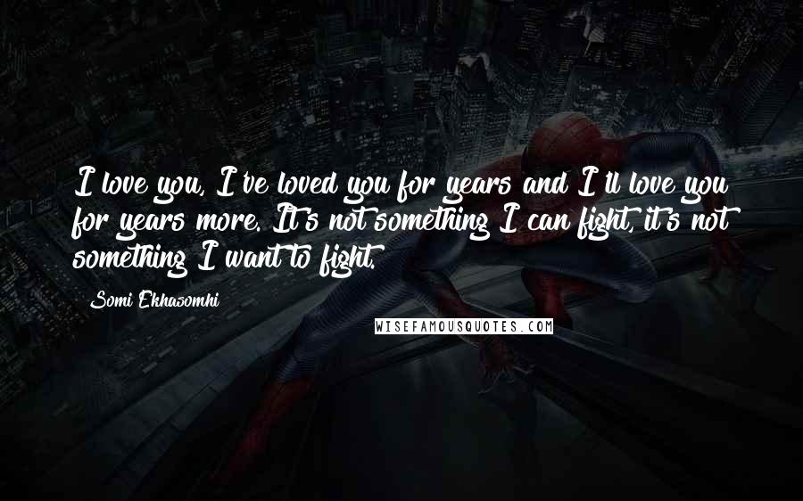 Somi Ekhasomhi Quotes: I love you, I've loved you for years and I'll love you for years more. It's not something I can fight, it's not something I want to fight.