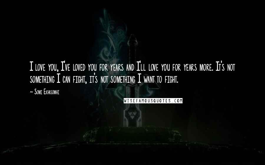 Somi Ekhasomhi Quotes: I love you, I've loved you for years and I'll love you for years more. It's not something I can fight, it's not something I want to fight.