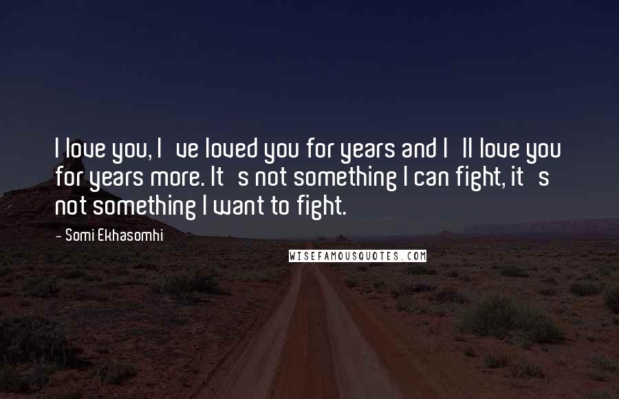 Somi Ekhasomhi Quotes: I love you, I've loved you for years and I'll love you for years more. It's not something I can fight, it's not something I want to fight.