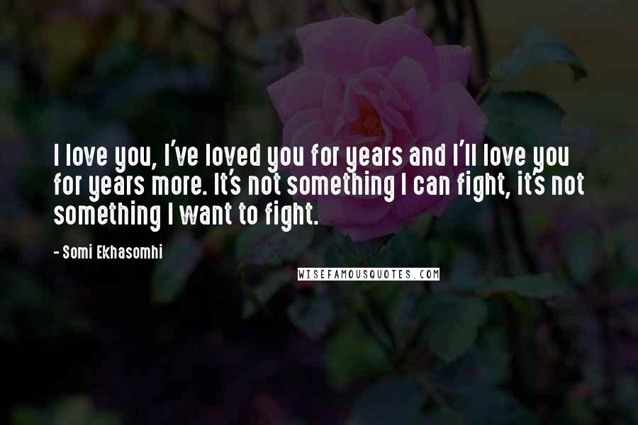 Somi Ekhasomhi Quotes: I love you, I've loved you for years and I'll love you for years more. It's not something I can fight, it's not something I want to fight.