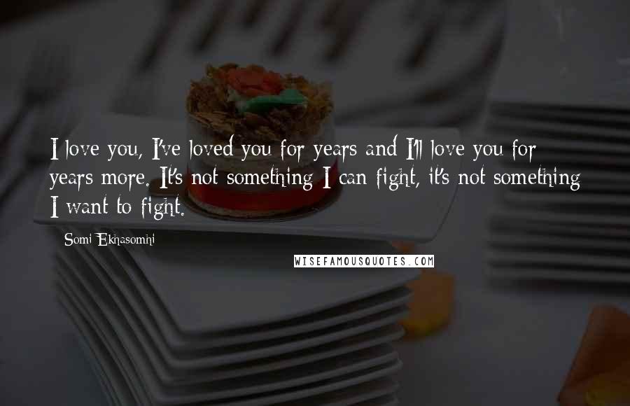 Somi Ekhasomhi Quotes: I love you, I've loved you for years and I'll love you for years more. It's not something I can fight, it's not something I want to fight.