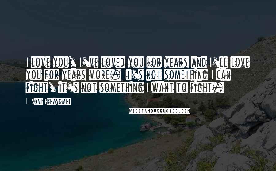 Somi Ekhasomhi Quotes: I love you, I've loved you for years and I'll love you for years more. It's not something I can fight, it's not something I want to fight.