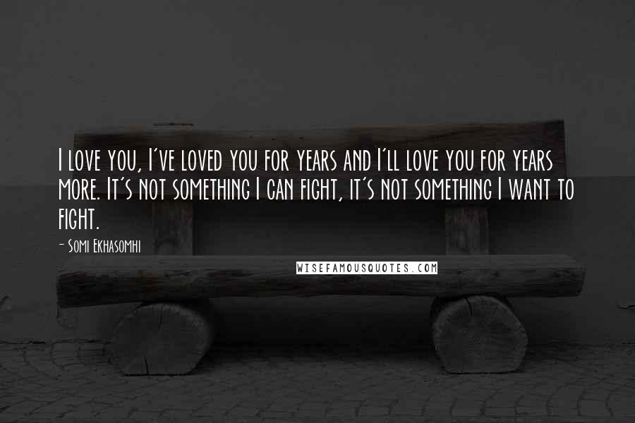 Somi Ekhasomhi Quotes: I love you, I've loved you for years and I'll love you for years more. It's not something I can fight, it's not something I want to fight.