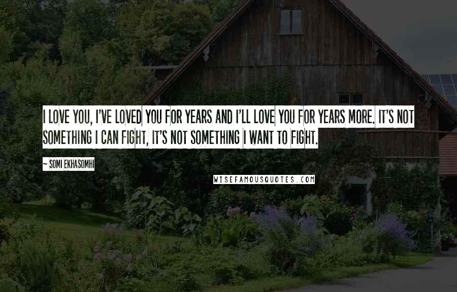 Somi Ekhasomhi Quotes: I love you, I've loved you for years and I'll love you for years more. It's not something I can fight, it's not something I want to fight.