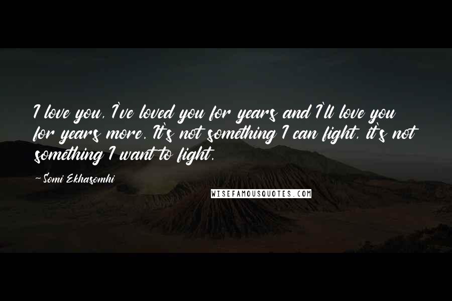 Somi Ekhasomhi Quotes: I love you, I've loved you for years and I'll love you for years more. It's not something I can fight, it's not something I want to fight.