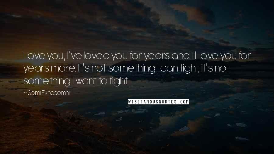 Somi Ekhasomhi Quotes: I love you, I've loved you for years and I'll love you for years more. It's not something I can fight, it's not something I want to fight.