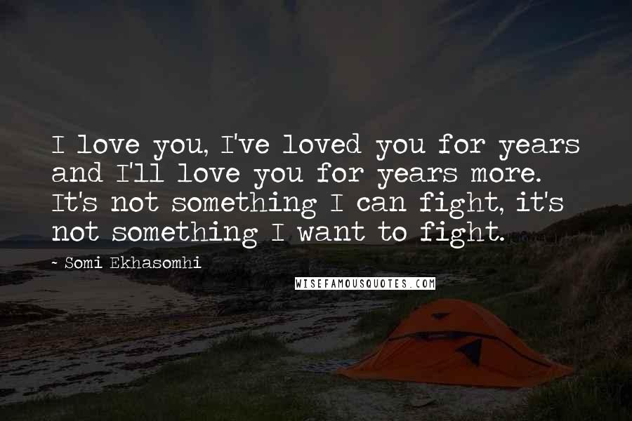Somi Ekhasomhi Quotes: I love you, I've loved you for years and I'll love you for years more. It's not something I can fight, it's not something I want to fight.