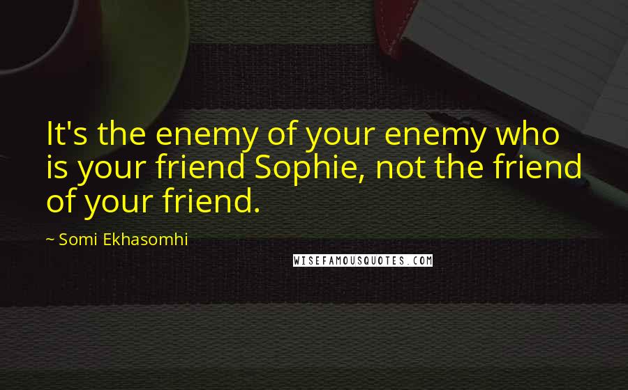 Somi Ekhasomhi Quotes: It's the enemy of your enemy who is your friend Sophie, not the friend of your friend.