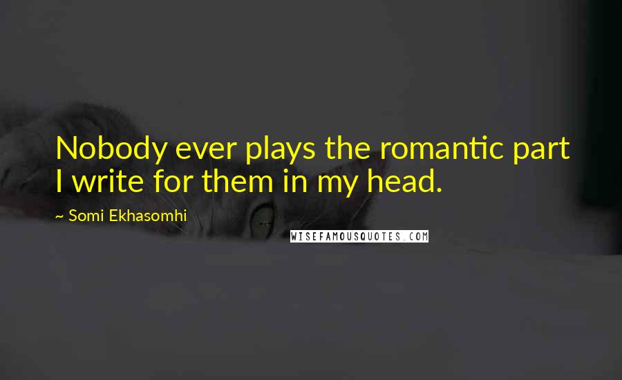 Somi Ekhasomhi Quotes: Nobody ever plays the romantic part I write for them in my head.