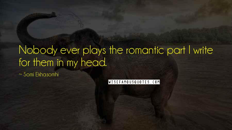 Somi Ekhasomhi Quotes: Nobody ever plays the romantic part I write for them in my head.