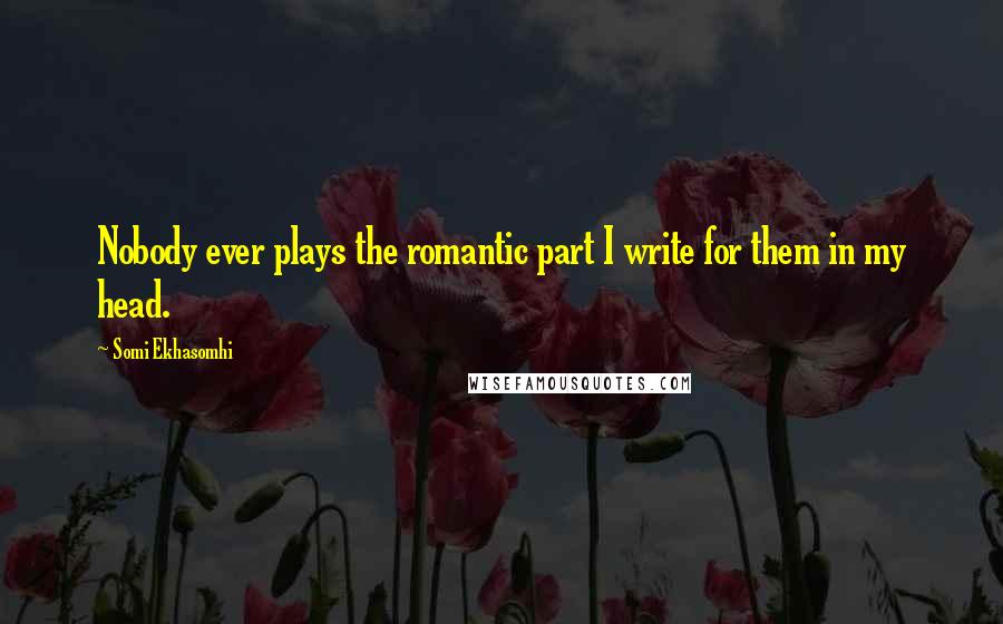 Somi Ekhasomhi Quotes: Nobody ever plays the romantic part I write for them in my head.