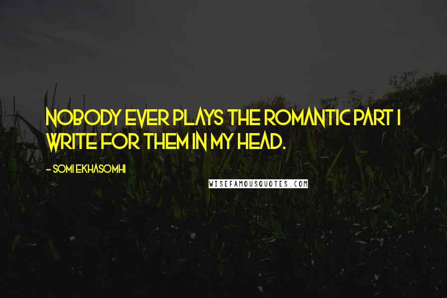 Somi Ekhasomhi Quotes: Nobody ever plays the romantic part I write for them in my head.