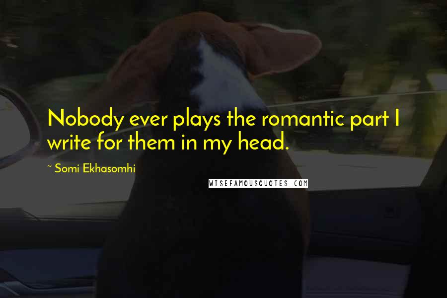 Somi Ekhasomhi Quotes: Nobody ever plays the romantic part I write for them in my head.