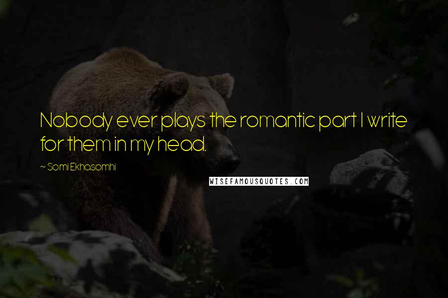 Somi Ekhasomhi Quotes: Nobody ever plays the romantic part I write for them in my head.