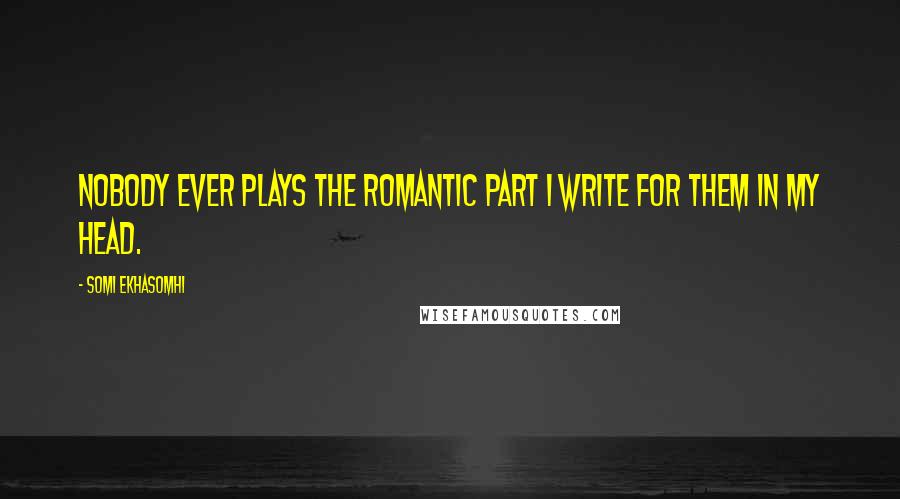 Somi Ekhasomhi Quotes: Nobody ever plays the romantic part I write for them in my head.