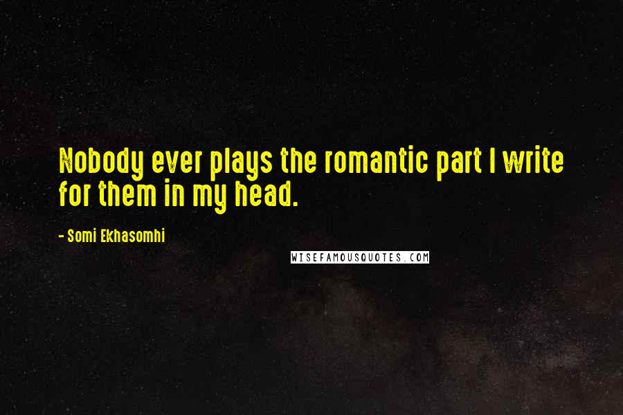 Somi Ekhasomhi Quotes: Nobody ever plays the romantic part I write for them in my head.