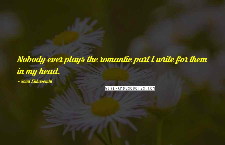 Somi Ekhasomhi Quotes: Nobody ever plays the romantic part I write for them in my head.
