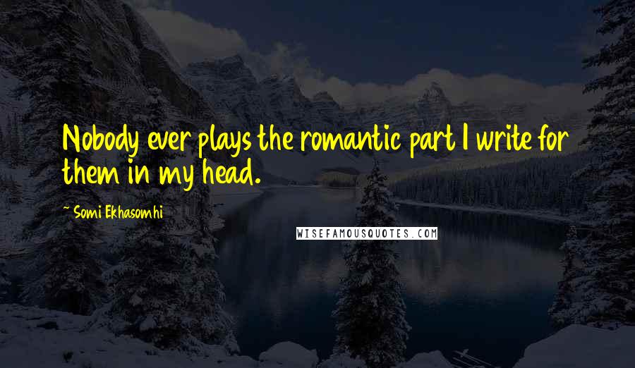 Somi Ekhasomhi Quotes: Nobody ever plays the romantic part I write for them in my head.