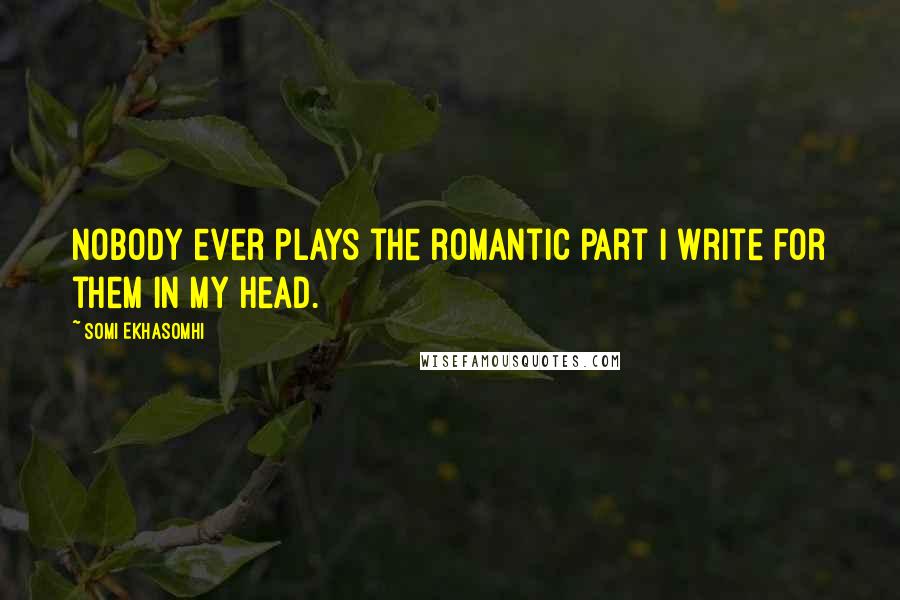 Somi Ekhasomhi Quotes: Nobody ever plays the romantic part I write for them in my head.