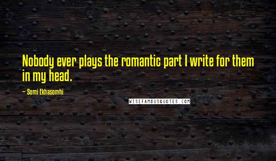 Somi Ekhasomhi Quotes: Nobody ever plays the romantic part I write for them in my head.