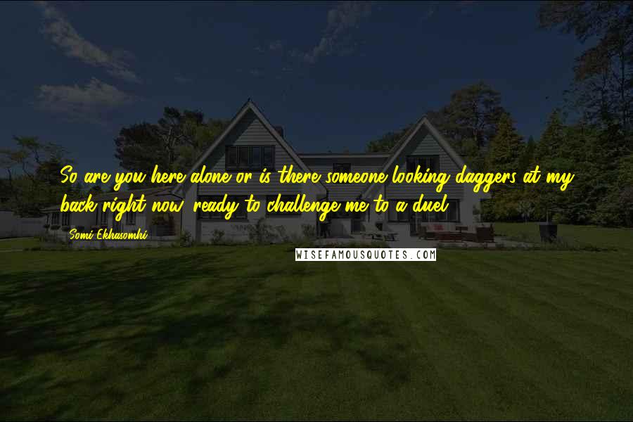 Somi Ekhasomhi Quotes: So are you here alone or is there someone looking daggers at my back right now, ready to challenge me to a duel?