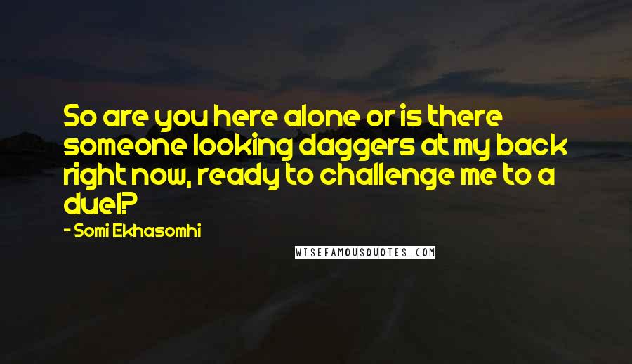 Somi Ekhasomhi Quotes: So are you here alone or is there someone looking daggers at my back right now, ready to challenge me to a duel?