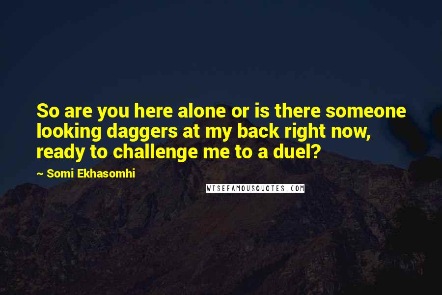 Somi Ekhasomhi Quotes: So are you here alone or is there someone looking daggers at my back right now, ready to challenge me to a duel?